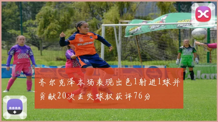齐尔克泽本场表现出色1射进1球并贡献20次丢失球权获评76分