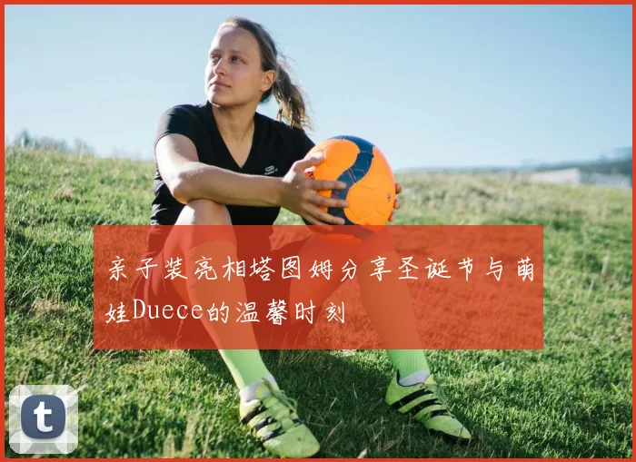 亲子装亮相塔图姆分享圣诞节与萌娃Duece的温馨时刻