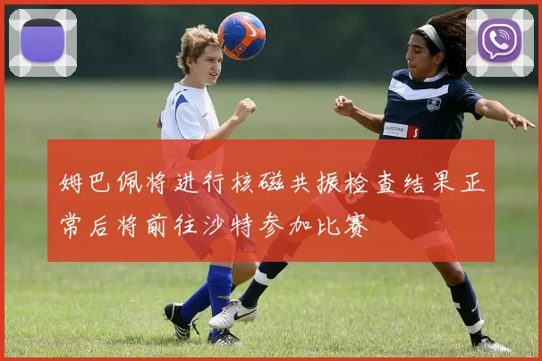 姆巴佩将进行核磁共振检查结果正常后将前往沙特参加比赛