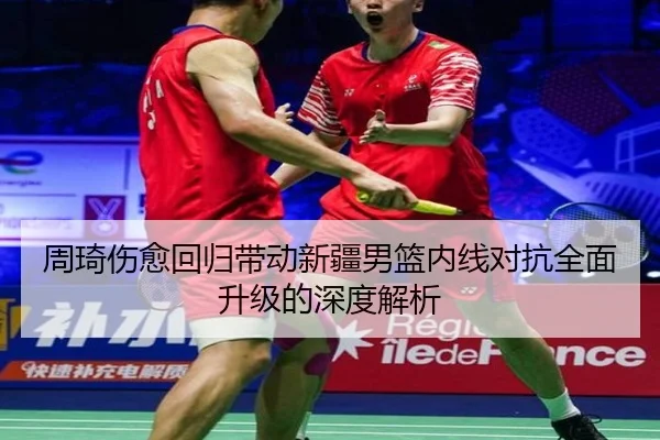 周琦伤愈回归带动新疆男篮内线对抗全面升级的深度解析（LDSPORTS）