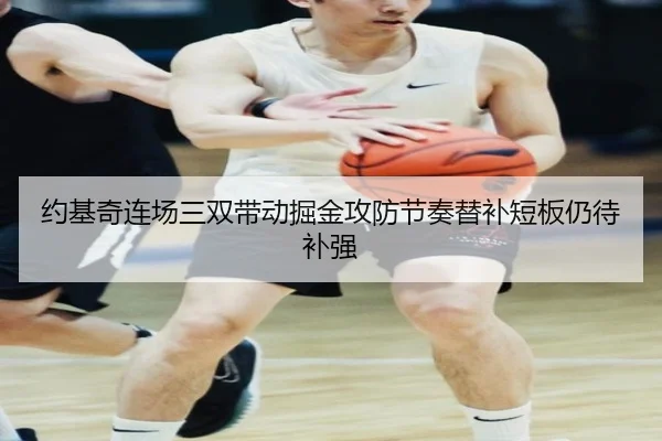约基奇连场三双带动掘金攻防节奏替补短板仍待补强（LDSPORTS）